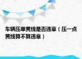 车辆压单黄线是否违章（压一点黄线算不算违章）
