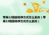 苹果12相册排序方式怎么更改（苹果13相册排序方式怎么更改）