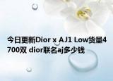 今日更新Dior x AJ1 Low货量4700双 dior联名aj多少钱