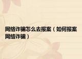网络诈骗怎么去报案（如何报案网络诈骗）