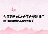 今日更新kd10会不会断管 杜兰特10断管是不是就废了