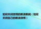 如何关闭微博的新浪新闻（如何关闭自己的新浪微博）