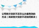 公司拖欠货款不还怎么办最有效的方法（商家拖欠货款不还如何解决）