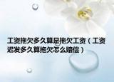 工资拖欠多久算是拖欠工资（工资迟发多久算拖欠怎么赔偿）