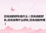 日光浴的好处是什么（日光浴的好处,日光浴有什么好处,日光浴的作用）
