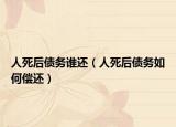 人死后债务谁还（人死后债务如何偿还）