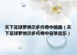 天下足球罗纳尔多传奇中插曲（天下足球罗纳尔多传奇中背景音乐）