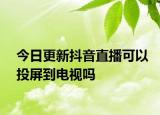 今日更新抖音直播可以投屏到电视吗
