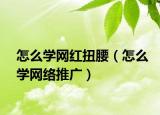 怎么学网红扭腰（怎么学网络推广）