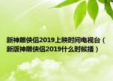 新神雕侠侣2019上映时间电视台（新版神雕侠侣2019什么时候播）