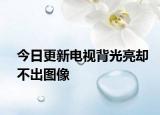 今日更新电视背光亮却不出图像