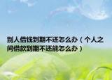 别人借钱到期不还怎么办（个人之间借款到期不还能怎么办）