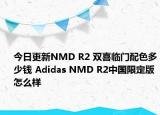 今日更新NMD R2 双喜临门配色多少钱 Adidas NMD R2中国限定版怎么样