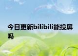 今日更新bilibili能投屏吗