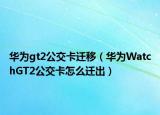 华为gt2公交卡迁移（华为WatchGT2公交卡怎么迁出）