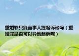 重婚罪只能当事人提起诉讼吗（重婚罪是否可以异地起诉呢）