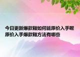 今日更新爆款鞋如何能原价入手呢原价入手爆款鞋方法有哪些