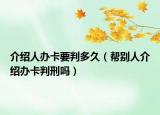 介绍人办卡要判多久（帮别人介绍办卡判刑吗）