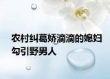 农村纠葛娇滴滴的媳妇勾引野男人
