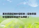 基本农田征地补偿标准（征收农田补偿赔偿标准是什么样的）