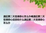 酒后第二天觉得恶心怎么办喝酒后第二天觉得恶心应该吃什么酒后第二天觉得恶心怎么办