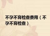 不孕不育检查费用（不孕不育检查）