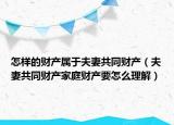怎样的财产属于夫妻共同财产（夫妻共同财产家庭财产要怎么理解）