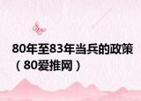 80年至83年当兵的政策（80爱推网）