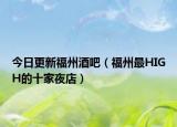 今日更新福州酒吧（福州最HIGH的十家夜店）