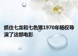抓住七龙和七色狼1970年杨权导演了这部电影