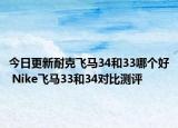 今日更新耐克飞马34和33哪个好 Nike飞马33和34对比测评