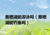 雁栖湖能游泳吗（雁栖湖能钓鱼吗）