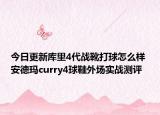 今日更新库里4代战靴打球怎么样 安德玛curry4球鞋外场实战测评