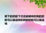 剩下的奶粉下次还能喝吗吃剩的奶粉可以保温吗吃剩的奶粉可以保温吗