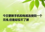 今日更新手机和电视连接同一个无线,但是却投不了屏