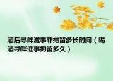 酒后寻衅滋事罪拘留多长时间（喝酒寻衅滋事拘留多久）