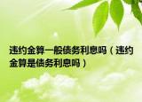 违约金算一般债务利息吗（违约金算是债务利息吗）