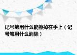 记号笔用什么能擦掉在手上（记号笔用什么消除）