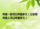 拘留一般可以拘留多久（公安局拘留人可以拘留多久）