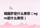 俄国梦是什么意思（egm是什么意思）