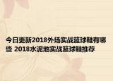 今日更新2018外场实战篮球鞋有哪些 2018水泥地实战篮球鞋推荐