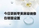 今日更新苹果屏幕镜像在哪里设置