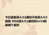 今日更新买AJ11康扣不如买AJ13熊猫 2018版AJ11康扣和AJ13熊猫哪个更好