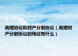 离婚协议和财产分割协议（离婚财产分割协议的特征有什么）
