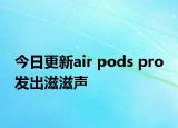 今日更新air pods pro 发出滋滋声