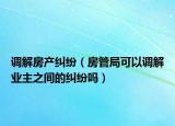 调解房产纠纷（房管局可以调解业主之间的纠纷吗）