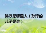 孙淳是哪里人（孙淳的儿子是谁）