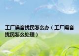工厂噪音扰民怎么办（工厂噪音扰民怎么处理）