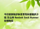 今日更新锐步秋冬系列袜套鞋多少钱 怎么样 Reebok Sock Runner在哪购买