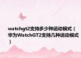 watchgt2支持多少种运动模式（华为WatchGT2支持几种运动模式）